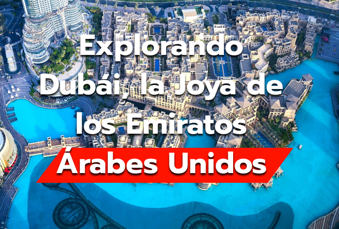 Explorando Dubái, la Joya de los Emiratos Árabes Unidos